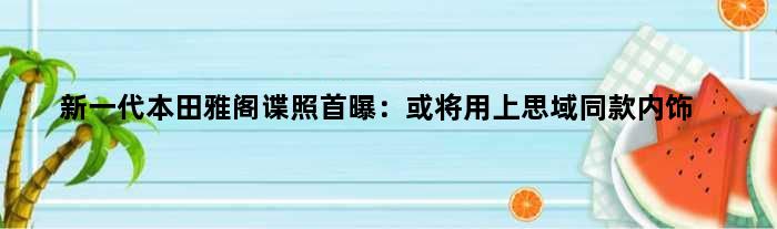 新一代本田雅阁谍照首曝：或将用上思域同款内饰