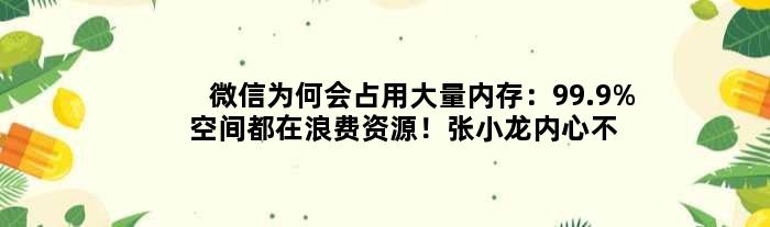 微信为何会占用大量内存：99.9%空间都在浪费资源！张小龙内心不痛吗？