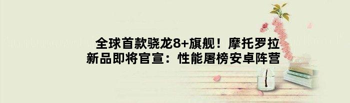 全球骁龙8+旗舰！摩托罗拉新品即将官宣：性能屠榜安卓阵营
