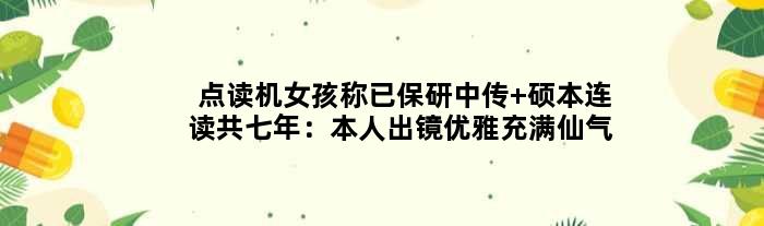 点读机女孩称已保研中传 硕本连读共七年：本人出镜优雅充满仙气