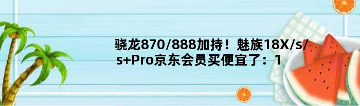 骁龙870/888加持！魅族18X/s/s Pro京东会员买便宜了：1829元起