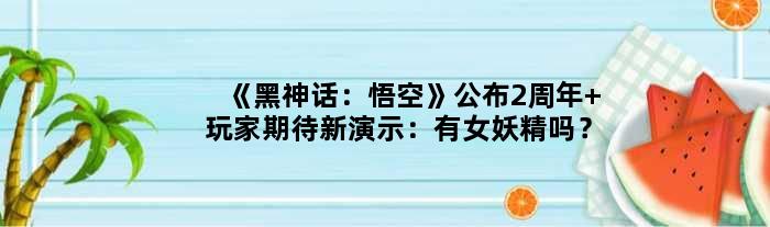 《黑神话：悟空》公布2周年 玩家期待新演示：有女妖精吗？