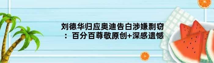 刘德华归应奥迪告白涉嫌剽窃：百分百尊敬原创 深感遗憾