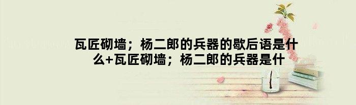 瓦匠砌墙；杨二郎的兵器的歇后语是什么 瓦匠砌墙；杨二郎的兵器是什么意思