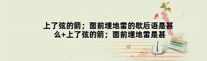 上了弦的箭；面前埋地雷的歇后语是甚么 上了弦的箭；面前埋地雷是甚么意思
