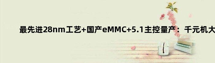 更先进28nm工艺 国产eMMC 5.1主控量产：千元机大喜