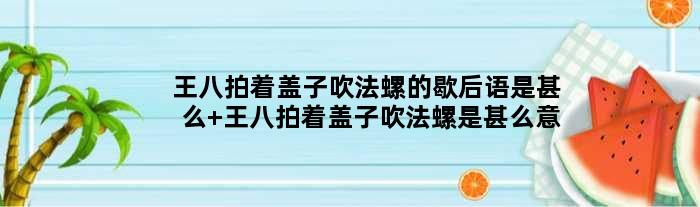王八拍着盖子吹法螺的歇后语是甚么 王八拍着盖子吹法螺是甚么意思