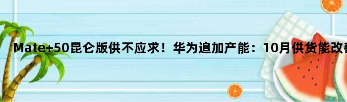 Mate 50昆仑版供不应求！华为追加产能：10月供货能改善