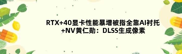 RTX 40显卡性能暴增被指全靠AI衬托 NV黄仁勋：DLSS生成像素比真的还好