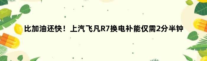 比加油还快！上汽飞凡R7换电补能仅需2分半钟