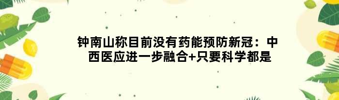钟南山称目前没有药能预防新冠：中西医应进一步融合 只要科学都是好的