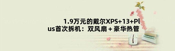 1.9万元的戴尔XPS 13 Plus拆机：双风扇＋豪华热管好激进