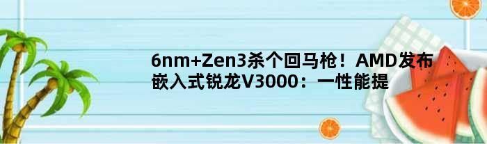 6nm Zen3杀个回马枪！AMD发布嵌入式锐龙V3000：一性能提升338％