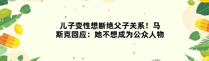 儿子变性想断绝父子关系！马斯克回应：“她”不想成为公众人物