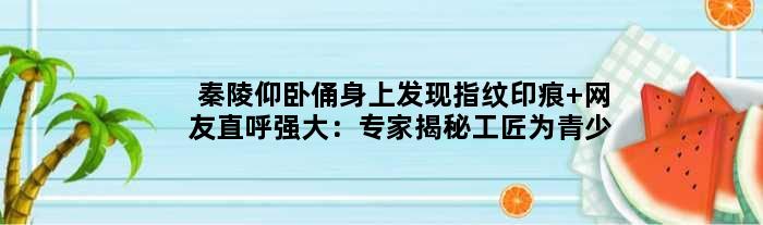 秦陵仰卧俑身上发现指纹印痕 网友直呼强大：专家揭秘工匠为青少年