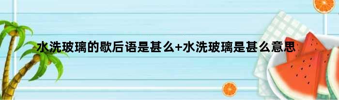 水洗玻璃的歇后语是甚么 水洗玻璃是甚么意思