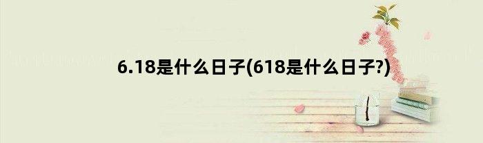 6.18是什么日子(618是什么日子?)