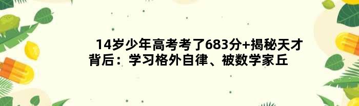 14岁少年高考考了683分 揭秘天才背后：学习格外自律、被数学家丘成桐接见