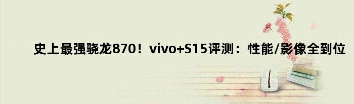 史上最强骁龙870！vivo S15评测：性能/影像全到位