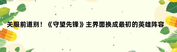 关服前道别！《守望先锋》主界面换成最初的英雄阵容