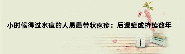 小时候得过水痘的人易患带状疱疹：后遗症或持续数年