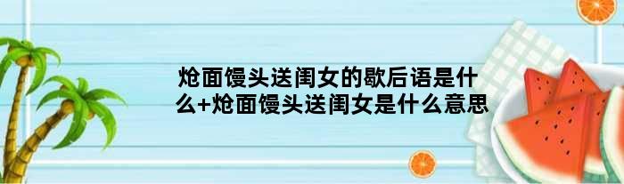 炝面馒头送闺女的歇后语是什么 炝面馒头送闺女是什么意思
