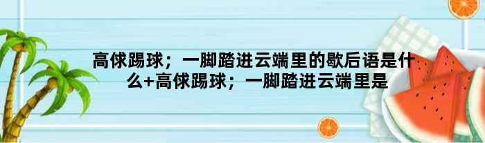 高俅踢球；一脚踏进云端里的歇后语是什么 高俅踢球；一脚踏进云端里是什么意思