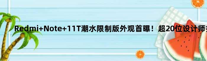 Redmi Note 11T潮水限制版外观首曝！超20位设计师打造