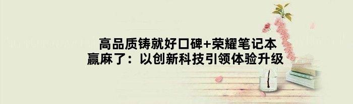 高品质铸就好口碑 荣耀笔记本赢麻了：以创新科技引领体验升级