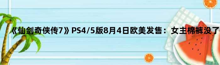 《仙剑奇侠传7》PS4/5版8月4日欧美发售：女主“棉裤”没了