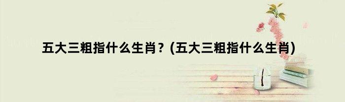 五大三粗指什么生肖？(五大三粗指什么生肖)