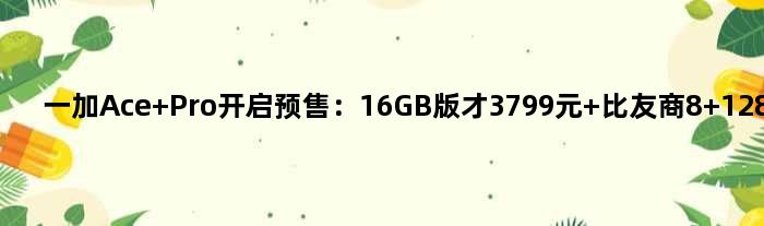 一加Ace Pro开启预售：16GB版才3799元 比友商8+128都便宜