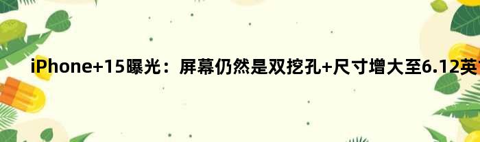 iPhone 15曝光：屏幕仍然是双挖孔 尺寸增大至6.12英寸