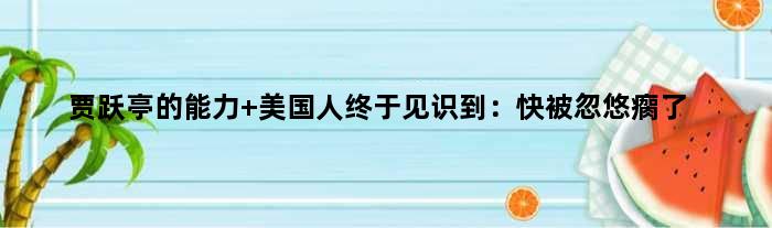 贾跃亭的能力 美国人终于见识到：快被“忽悠瘸了”