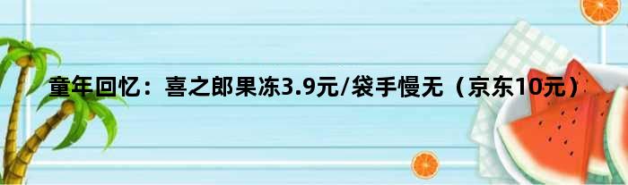 童年回忆：喜之郎果冻3.9元/袋手慢无（京东10元）