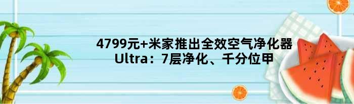 4799元 米家推出全效空气净化器Ultra：7层净化、千分位甲醛数显