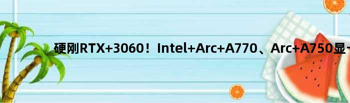 硬刚RTX 3060！Intel Arc A770、Arc A750显卡图赏