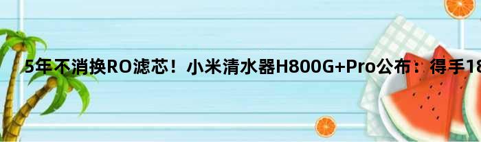 5年不消换RO滤芯！小米清水器H800G Pro公布：得手1899元