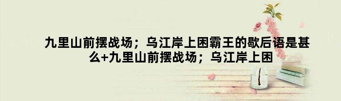 九里山前摆战场；乌江岸上困霸王的歇后语是甚么 九里山前摆战场；乌江岸上困霸王是甚么意思