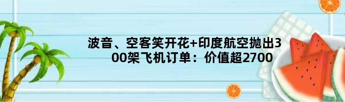 波音、空客笑开花 印度航空抛出300架飞机订单：价值超2700亿
