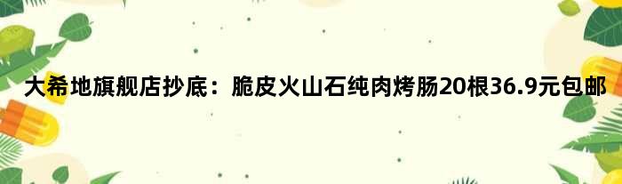大希地旗舰店抄底：脆皮火山石纯肉烤肠20根36.9元包邮