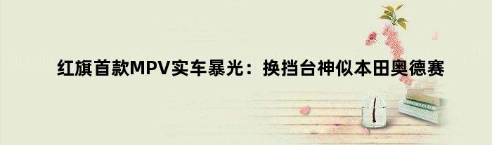 红旗MPV实车暴光：换挡台神似本田奥德赛