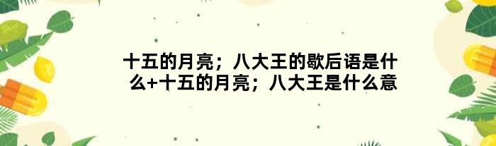 十五的月亮；八大王的歇后语是什么 十五的月亮；八大王是什么意思