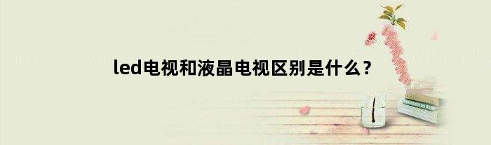 led电视和液晶电视区别是什么？