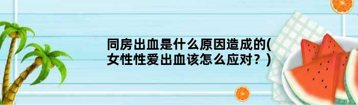 同房出血是什么原因造成的(女性性爱出血该怎么应对？)