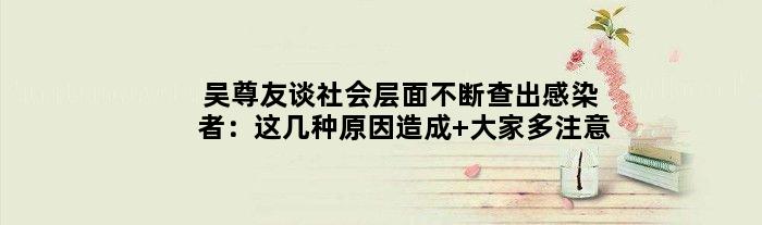 吴尊友谈社会层面不断查出感染者：这几种原因造成 大家多注意