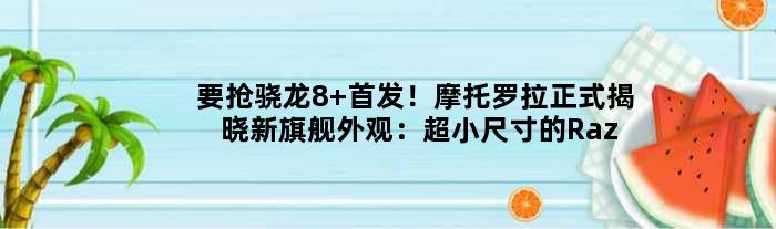 要抢骁龙8+！摩托罗拉正式揭晓新旗舰外观：超小尺寸的Razr3