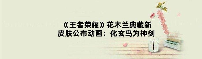 《荣耀》花木兰典藏新皮肤公布动画：化玄鸟为神剑