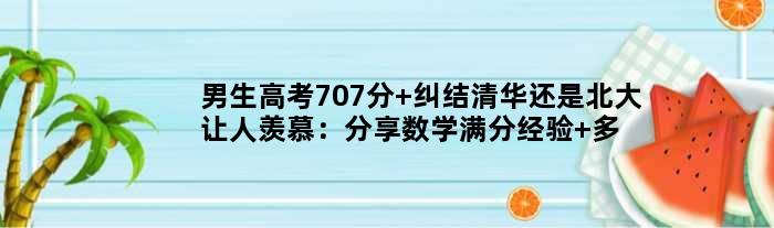 男生高考707分 纠结清华还是北大让人羡慕：分享数学满分经验 多做错题