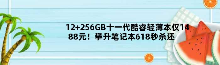 12+256GB十一代酷睿轻薄本仅1488元！攀升笔记本618秒杀还剩8小时